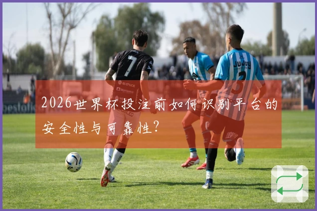 2026世界杯投注前如何识别平台的安全性与可靠性？