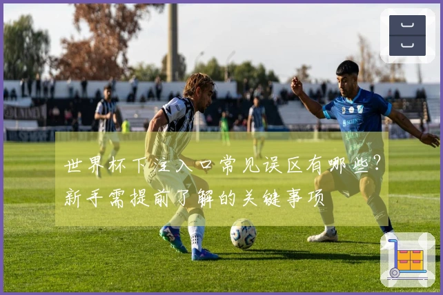 世界杯下注入口常见误区有哪些？新手需提前了解的关键事项