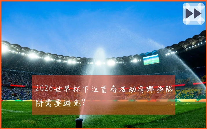 2026世界杯下注首存活动有哪些陷阱需要避免？