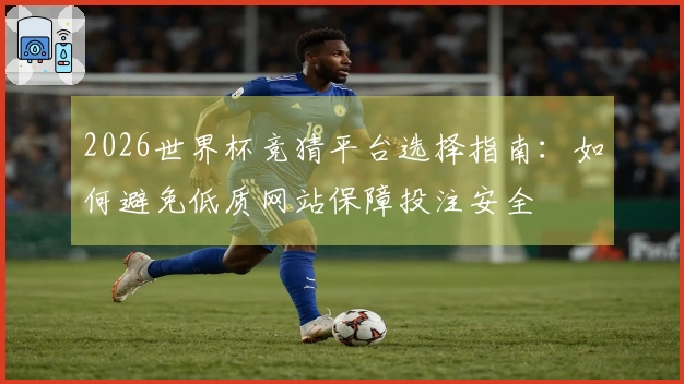 2026世界杯竞猜平台选择指南：如何避免低质网站保障投注安全
