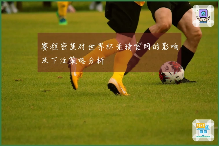 赛程密集对世界杯竞猜官网的影响及下注策略分析